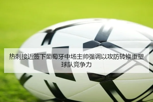 热刺接近签下葡萄牙中场主帅强调以攻防转换重塑球队竞争力